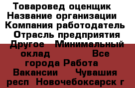 Товаровед-оценщик › Название организации ­ Компания-работодатель › Отрасль предприятия ­ Другое › Минимальный оклад ­ 18 600 - Все города Работа » Вакансии   . Чувашия респ.,Новочебоксарск г.